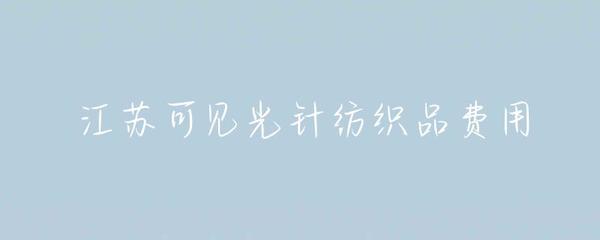 江蘇針紡織品可見光費(fèi)用解析 成本構(gòu)成與市場趨勢